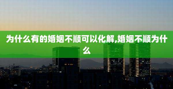 为什么有的婚姻不顺可以化解,婚姻不顺为什么