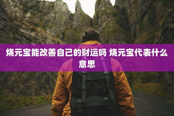 烧元宝能改善自己的财运吗 烧元宝代表什么意思
