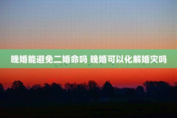 晚婚能避免二婚命吗 晚婚可以化解婚灾吗