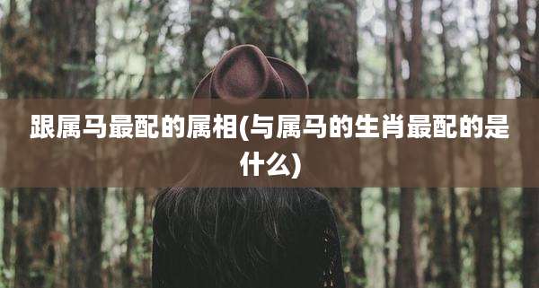 跟属马最配的属相(与属马的生肖最配的是什么)