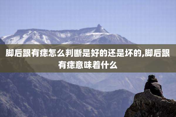 脚后跟有痣怎么判断是好的还是坏的,脚后跟有痣意味着什么