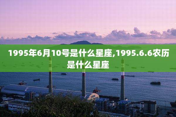 1995年6月10号是什么星座,1995.6.6农历是什么星座