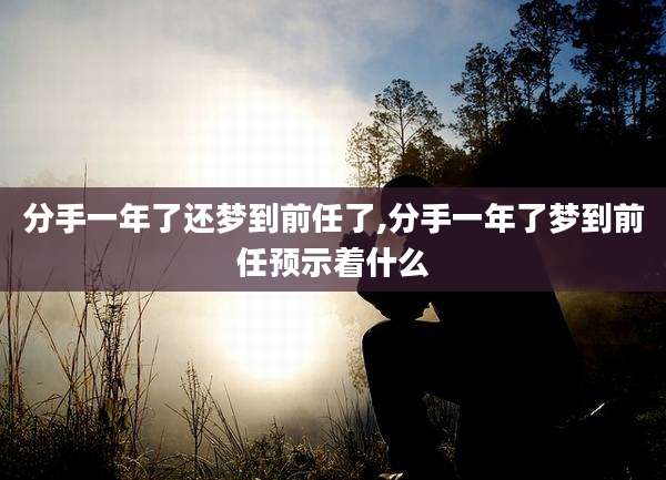 分手一年了还梦到前任了,分手一年了梦到前任预示着什么