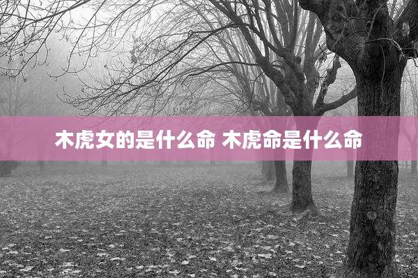 木虎女的是什么命 木虎命是什么命