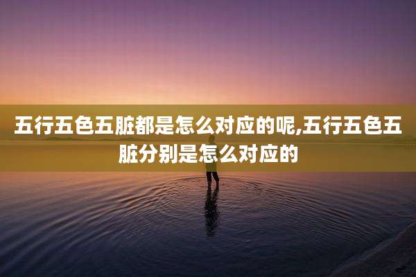 五行五色五脏都是怎么对应的呢,五行五色五脏分别是怎么对应的