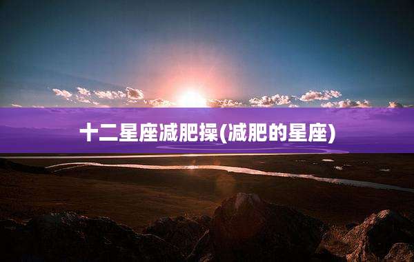 十二星座减肥操(减肥的星座)