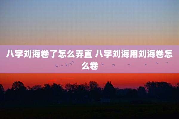 八字刘海卷了怎么弄直 八字刘海用刘海卷怎么卷