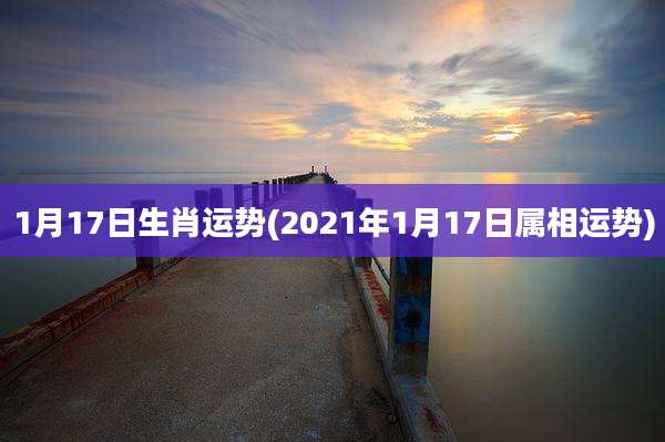 1月17日生肖运势(2021年1月17日属相运势)
