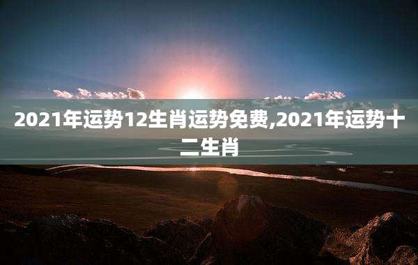 2021年运势12生肖运势免费,2021年运势十二生肖