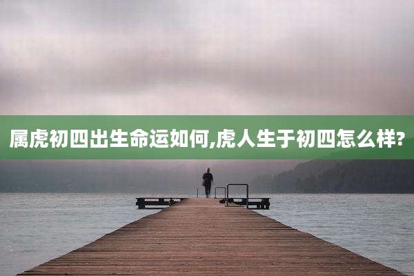 属虎初四出生命运如何,虎人生于初四怎么样?