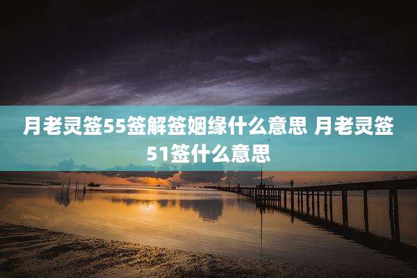 月老灵签55签解签姻缘什么意思 月老灵签51签什么意思