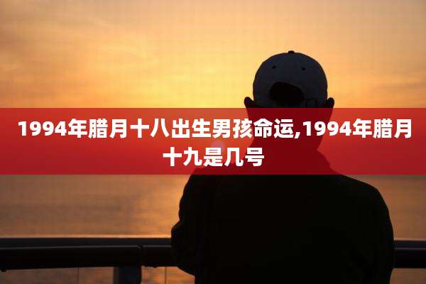 1994年腊月十八出生男孩命运,1994年腊月十九是几号
