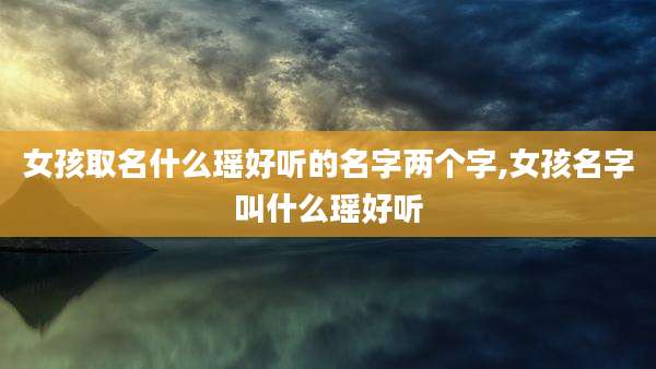 女孩取名什么瑶好听的名字两个字,女孩名字叫什么瑶好听