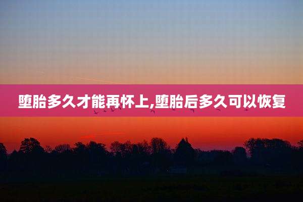 堕胎多久才能再怀上,堕胎后多久可以恢复