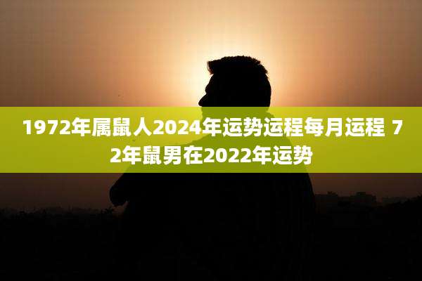 1972年属鼠人2024年运势运程每月运程 72年鼠男在2022年运势
