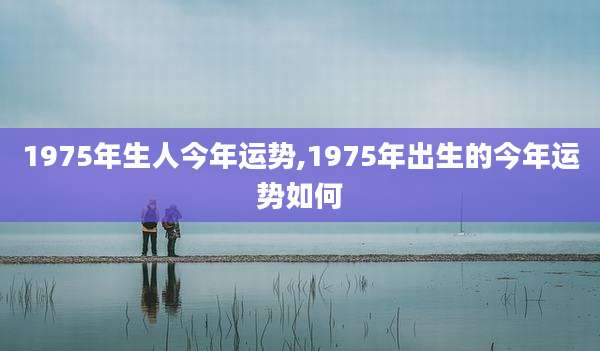 1975年生人今年运势,1975年出生的今年运势如何