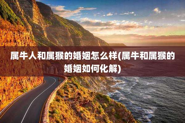 属牛人和属猴的婚姻怎么样(属牛和属猴的婚姻如何化解)