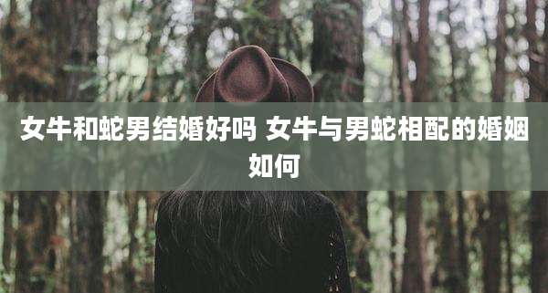 女牛和蛇男结婚好吗 女牛与男蛇相配的婚姻如何