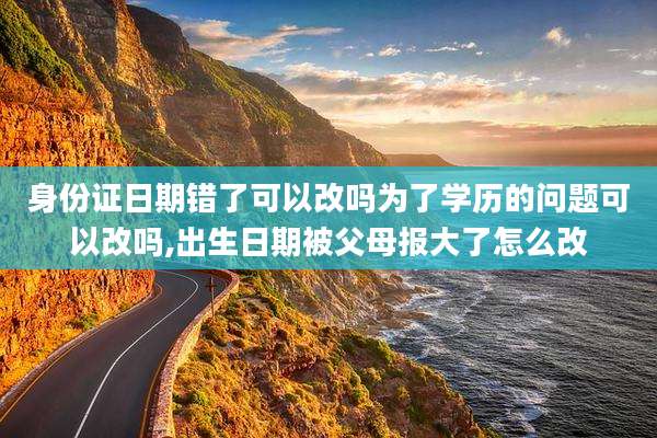 身份证日期错了可以改吗为了学历的问题可以改吗,出生日期被父母报大了怎么改