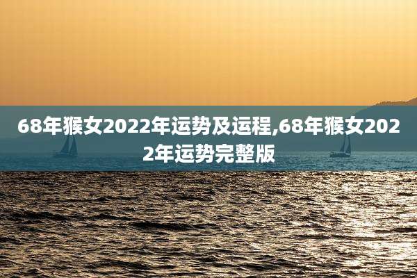 68年猴女2022年运势及运程,68年猴女2022年运势完整版