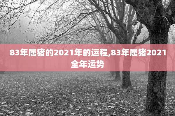 83年属猪的2021年的运程,83年属猪2021全年运势
