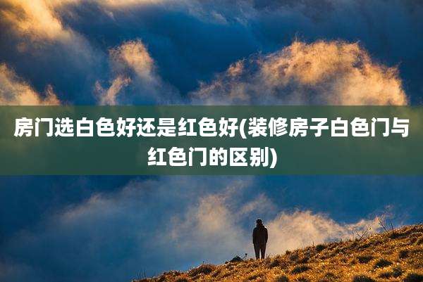 房门选白色好还是红色好(装修房子白色门与红色门的区别)