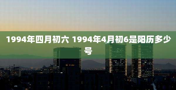 1994年四月初六 1994年4月初6是阳历多少号
