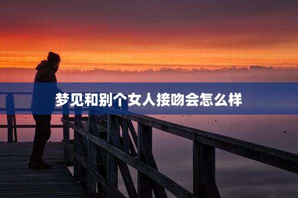 梦见和别个女人接吻会怎么样