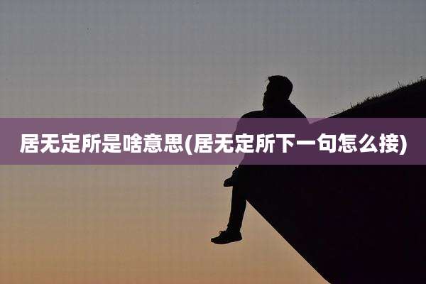 居无定所是啥意思(居无定所下一句怎么接)