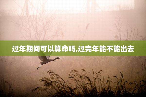 过年期间可以算命吗,过完年能不能出去