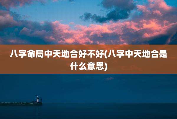 八字命局中天地合好不好(八字中天地合是什么意思)