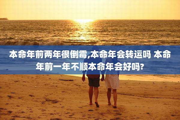 本命年前两年很倒霉,本命年会转运吗 本命年前一年不顺本命年会好吗?