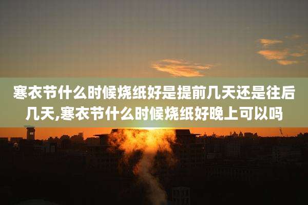 寒衣节什么时候烧纸好是提前几天还是往后几天,寒衣节什么时候烧纸好晚上可以吗