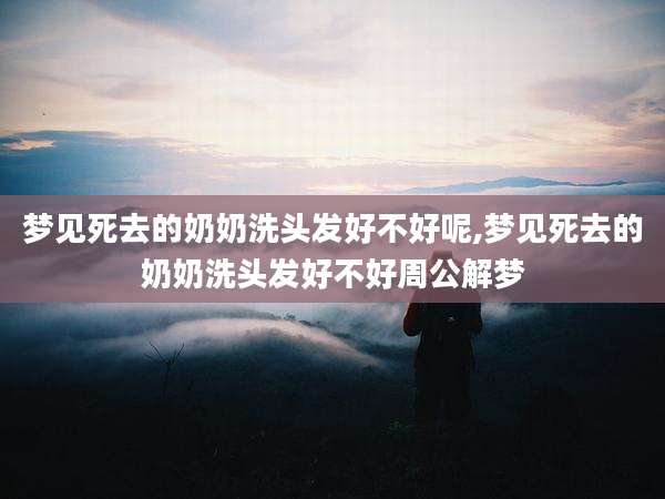 梦见死去的奶奶洗头发好不好呢,梦见死去的奶奶洗头发好不好周公解梦