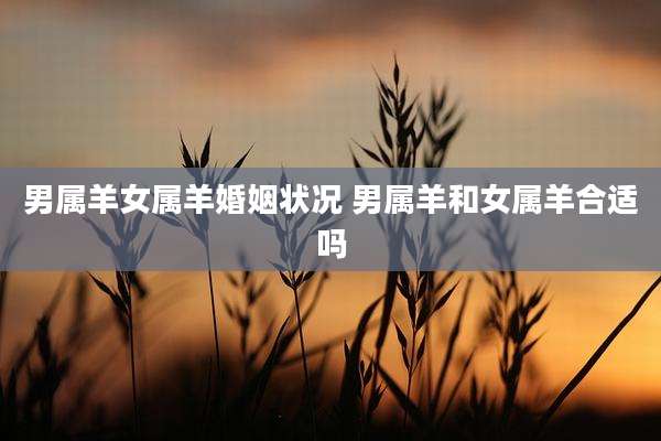 男属羊女属羊婚姻状况 男属羊和女属羊合适吗