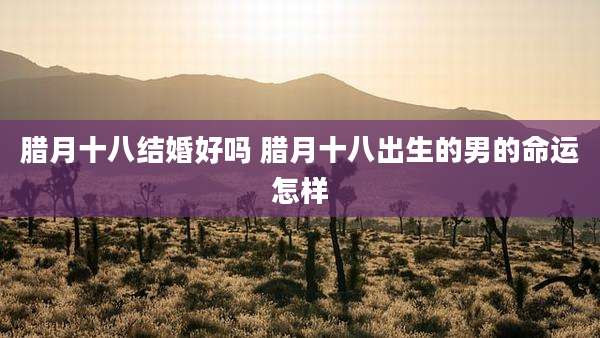 腊月十八结婚好吗 腊月十八出生的男的命运怎样