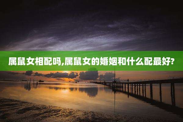 属鼠女相配吗,属鼠女的婚姻和什么配最好?
