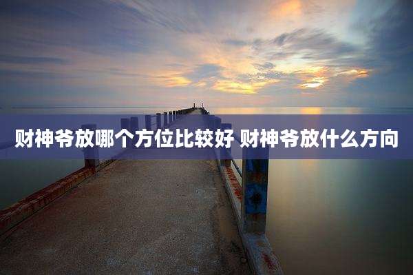 财神爷放哪个方位比较好 财神爷放什么方向