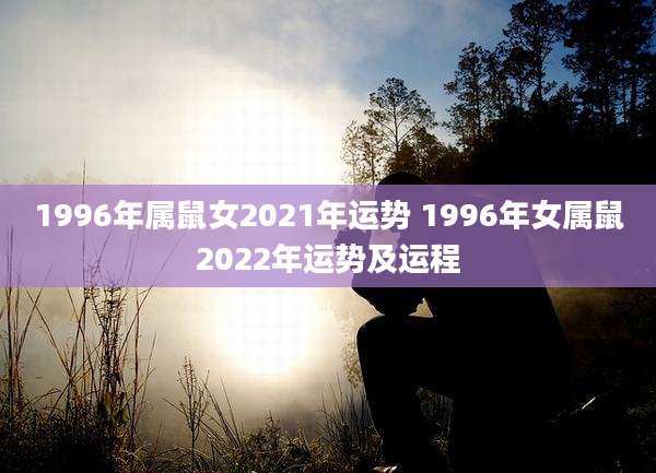 1996年属鼠女2021年运势 1996年女属鼠2022年运势及运程