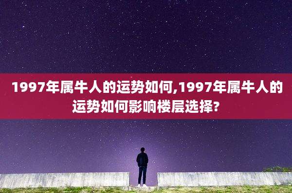 1997年属牛人的运势如何,1997年属牛人的运势如何影响楼层选择?