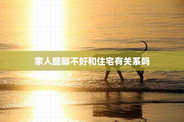 家人腿脚不好和住宅有关系吗