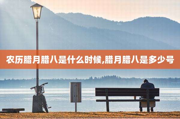 农历腊月腊八是什么时候,腊月腊八是多少号