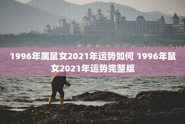 1996年属鼠女2021年运势如何 1996年鼠女2021年运势完整版