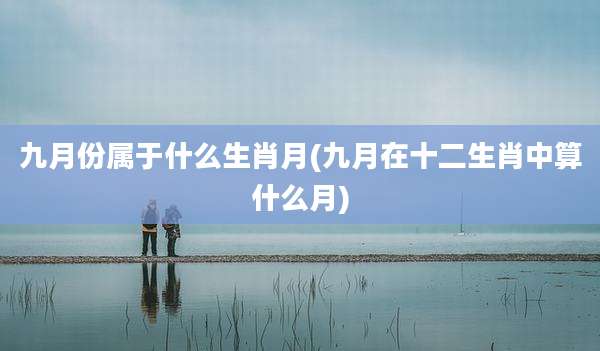 九月份属于什么生肖月(九月在十二生肖中算什么月)