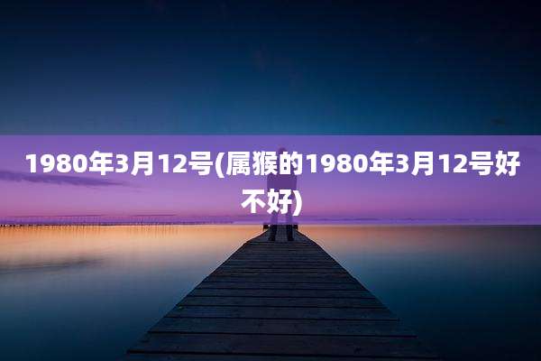 1980年3月12号(属猴的1980年3月12号好不好)