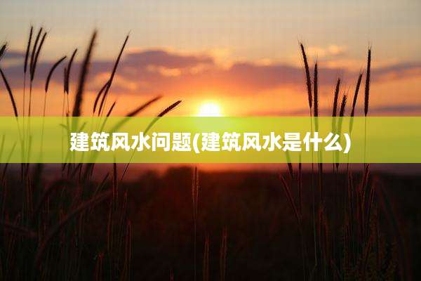 建筑风水问题(建筑风水是什么)
