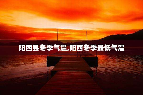 阳西县冬季气温,阳西冬季最低气温