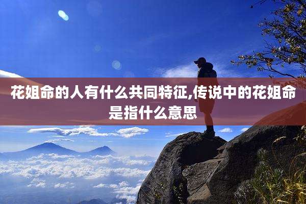 花姐命的人有什么共同特征,传说中的花姐命是指什么意思