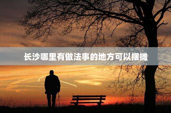 长沙哪里有做法事的地方可以摆摊