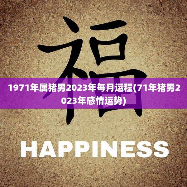 1971年属猪男2023年每月运程(71年猪男2023年感情运势)